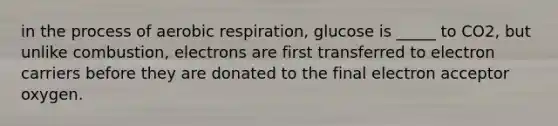 in the process of <a href='https://www.questionai.com/knowledge/kyxGdbadrV-aerobic-respiration' class='anchor-knowledge'>aerobic respiration</a>, glucose is _____ to CO2, but unlike combustion, electrons are first transferred to electron carriers before they are donated to the final electron acceptor oxygen.