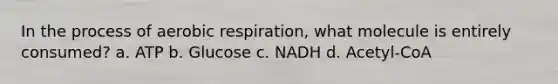 In the process of <a href='https://www.questionai.com/knowledge/kyxGdbadrV-aerobic-respiration' class='anchor-knowledge'>aerobic respiration</a>, what molecule is entirely consumed? a. ATP b. Glucose c. NADH d. Acetyl-CoA