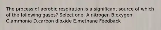 The process of <a href='https://www.questionai.com/knowledge/kyxGdbadrV-aerobic-respiration' class='anchor-knowledge'>aerobic respiration</a> is a significant source of which of the following gases? Select one: A.nitrogen B.oxygen C.ammonia D.carbon dioxide E.methane Feedback