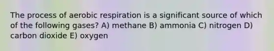 The process of aerobic respiration is a significant source of which of the following gases? A) methane B) ammonia C) nitrogen D) carbon dioxide E) oxygen