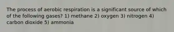 The process of aerobic respiration is a significant source of which of the following gases? 1) methane 2) oxygen 3) nitrogen 4) carbon dioxide 5) ammonia