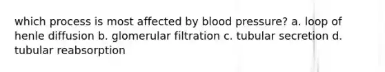 which process is most affected by blood pressure? a. loop of henle diffusion b. glomerular filtration c. tubular secretion d. tubular reabsorption