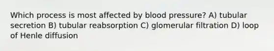 Which process is most affected by blood pressure? A) tubular secretion B) tubular reabsorption C) glomerular filtration D) loop of Henle diffusion