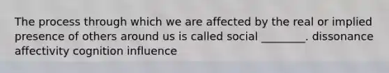 The process through which we are affected by the real or implied presence of others around us is called social ________. dissonance affectivity cognition influence