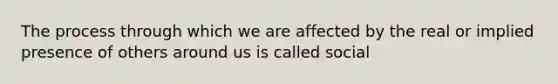 The process through which we are affected by the real or implied presence of others around us is called social