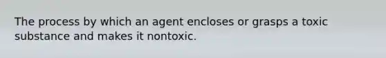 The process by which an agent encloses or grasps a toxic substance and makes it nontoxic.