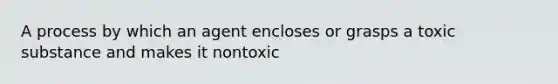 A process by which an agent encloses or grasps a toxic substance and makes it nontoxic