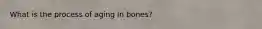 What is the process of aging in bones?