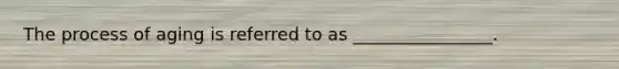 The process of aging is referred to as ________________.