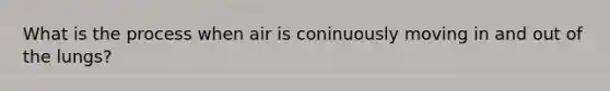 What is the process when air is coninuously moving in and out of the lungs?