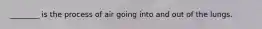 ________ is the process of air going into and out of the lungs.