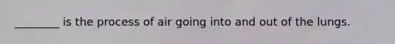 ________ is the process of air going into and out of the lungs.