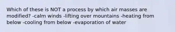 Which of these is NOT a process by which <a href='https://www.questionai.com/knowledge/kxxue2ni5z-air-masses' class='anchor-knowledge'>air masses</a> are modified? -calm winds -lifting over mountains -heating from below -cooling from below -evaporation of water