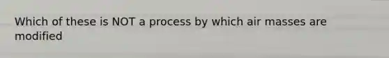 Which of these is NOT a process by which air masses are modified