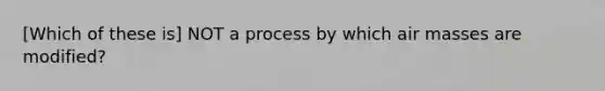 [Which of these is] NOT a process by which air masses are modified?