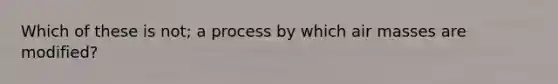 Which of these is not; a process by which air masses are modified?