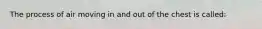 The process of air moving in and out of the chest is​ called: