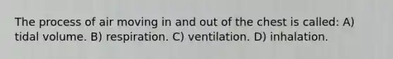 The process of air moving in and out of the chest is called: A) tidal volume. B) respiration. C) ventilation. D) inhalation.