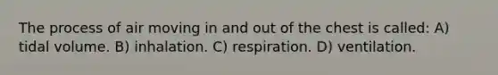 The process of air moving in and out of the chest is called: A) tidal volume. B) inhalation. C) respiration. D) ventilation.