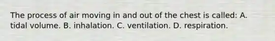 The process of air moving in and out of the chest is​ called: A. tidal volume. B. inhalation. C. ventilation. D. respiration.