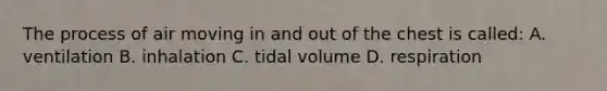 The process of air moving in and out of the chest is called: A. ventilation B. inhalation C. tidal volume D. respiration