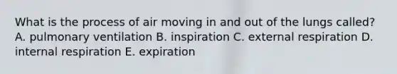 What is the process of air moving in and out of the lungs called? A. pulmonary ventilation B. inspiration C. external respiration D. internal respiration E. expiration