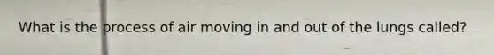 What is the process of air moving in and out of the lungs called?