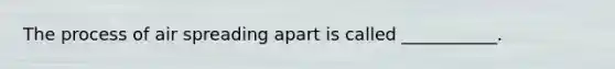 The process of air spreading apart is called ___________.