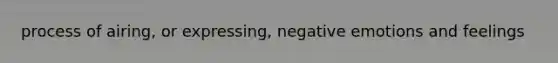 process of airing, or expressing, negative emotions and feelings