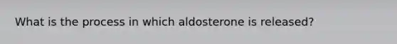 What is the process in which aldosterone is released?