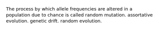 The process by which allele frequencies are altered in a population due to chance is called random mutation. assortative evolution. genetic drift. random evolution.