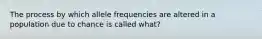 The process by which allele frequencies are altered in a population due to chance is called what?