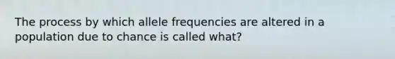 The process by which allele frequencies are altered in a population due to chance is called what?