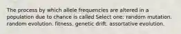 The process by which allele frequencies are altered in a population due to chance is called Select one: random mutation. random evolution. fitness. genetic drift. assortative evolution.