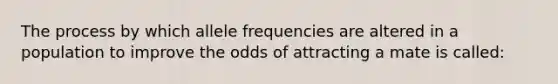 The process by which allele frequencies are altered in a population to improve the odds of attracting a mate is called: