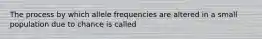 The process by which allele frequencies are altered in a small population due to chance is called