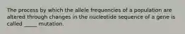 The process by which the allele frequencies of a population are altered through changes in the nucleotide sequence of a gene is called _____ mutation.