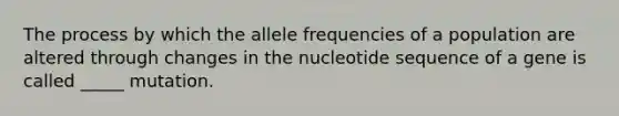 The process by which the allele frequencies of a population are altered through changes in the nucleotide sequence of a gene is called _____ mutation.