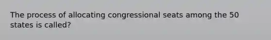 The process of allocating congressional seats among the 50 states is called?