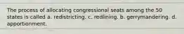 The process of allocating congressional seats among the 50 states is called a. redistricting. c. redlining. b. gerrymandering. d. apportionment.