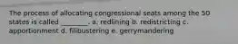 The process of allocating congressional seats among the 50 states is called ________. a. redlining b. redistricting c. apportionment d. filibustering e. gerrymandering