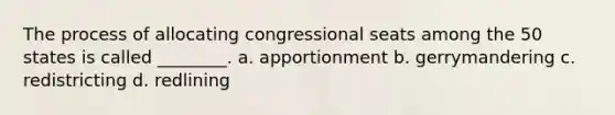 The process of allocating congressional seats among the 50 states is called ________. a. apportionment b. gerrymandering c. redistricting d. redlining