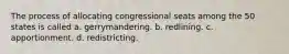 The process of allocating congressional seats among the 50 states is called a. gerrymandering. b. redlining. c. apportionment. d. redistricting.