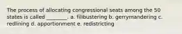 The process of allocating congressional seats among the 50 states is called ________. a. filibustering b. gerrymandering c. redlining d. apportionment e. redistricting