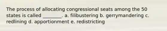 The process of allocating congressional seats among the 50 states is called ________. a. filibustering b. gerrymandering c. redlining d. apportionment e. redistricting