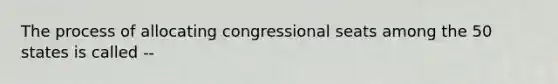 The process of allocating congressional seats among the 50 states is called --