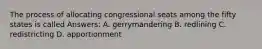 The process of allocating congressional seats among the fifty states is called Answers: A. gerrymandering B. redlining C. redistricting D. apportionment