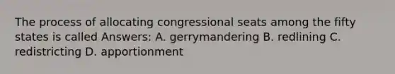 The process of allocating congressional seats among the fifty states is called Answers: A. gerrymandering B. redlining C. redistricting D. apportionment