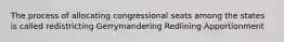 The process of allocating congressional seats among the states is called redistricting Gerrymandering Redlining Apportionment