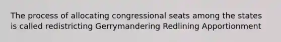 The process of allocating congressional seats among the states is called redistricting Gerrymandering Redlining Apportionment